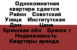 Однокомнатная квартира сдается  › Район ­ Советский › Улица ­ Институтская › Дом ­ 144 › Цена ­ 1 - Брянская обл., Брянск г. Недвижимость » Квартиры аренда   